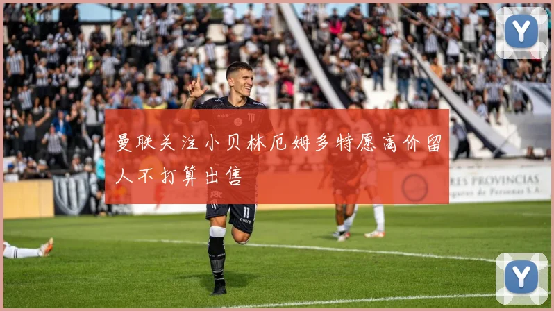 曼联关注小贝林厄姆多特愿高价留人不打算出售