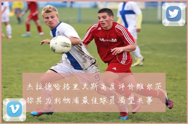 杰拉德哈格里夫斯高度评价维尔茨称其为利物浦最佳球员渴望共事