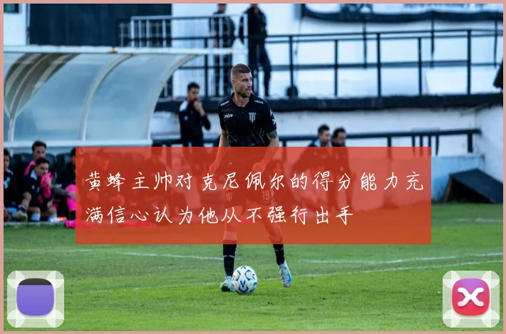 黄蜂主帅对克尼佩尔的得分能力充满信心认为他从不强行出手