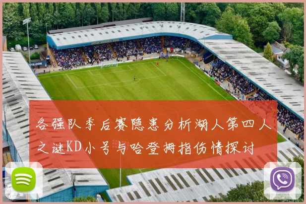 各强队季后赛隐患分析湖人第四人之谜KD小号与哈登拇指伤情探讨