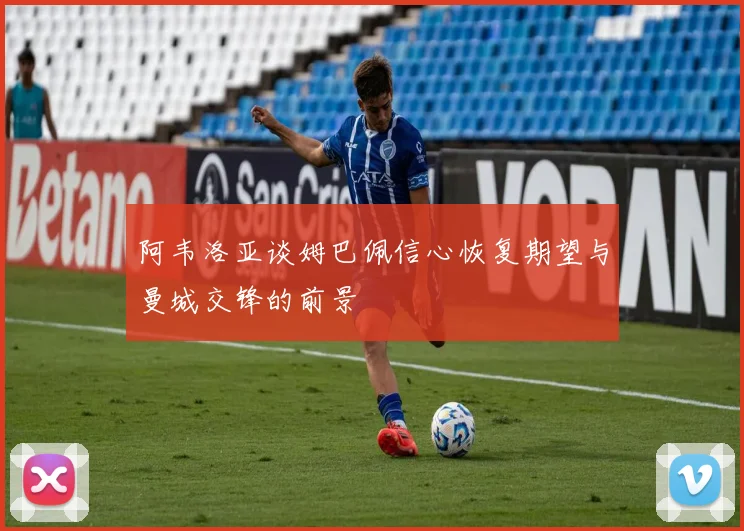 阿韦洛亚谈姆巴佩信心恢复期望与曼城交锋的前景