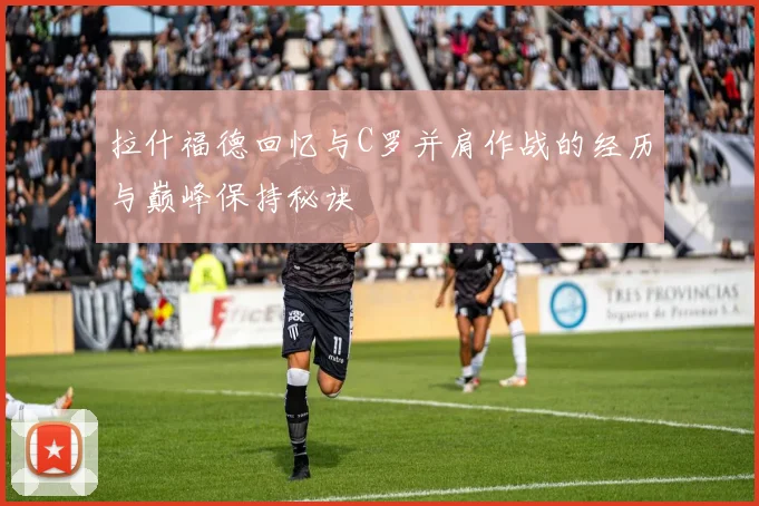 拉什福德回忆与C罗并肩作战的经历与巅峰保持秘诀