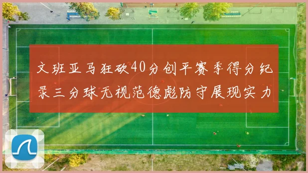 文班亚马狂砍40分创平赛季得分纪录三分球无视范德彪防守展现实力
