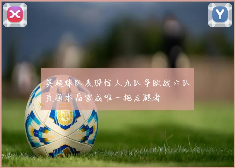 英超球队表现惊人九队争欧战六队直通水晶宫成唯一拖后腿者