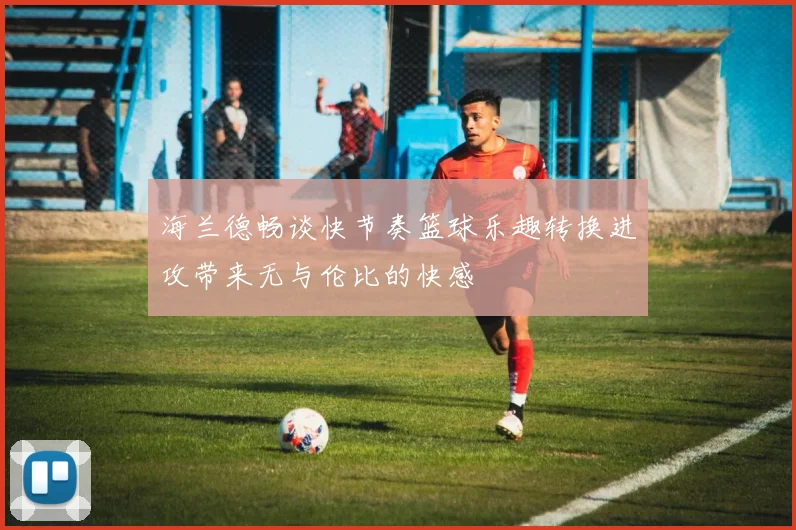 海兰德畅谈快节奏篮球乐趣转换进攻带来无与伦比的快感