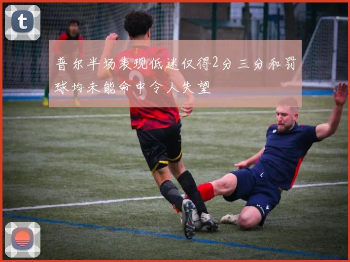 普尔半场表现低迷仅得2分三分和罚球均未能命中令人失望