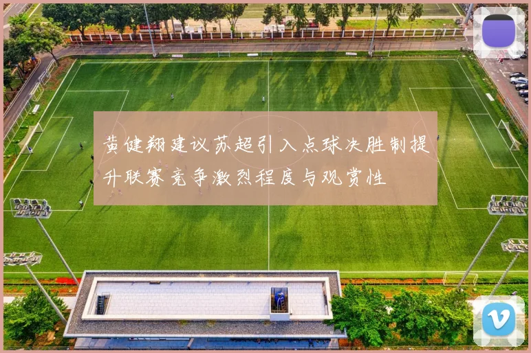 黄健翔建议苏超引入点球决胜制提升联赛竞争激烈程度与观赏性