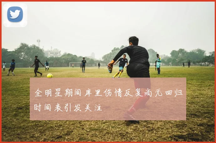 全明星期间库里伤情反复尚无回归时间表引发关注