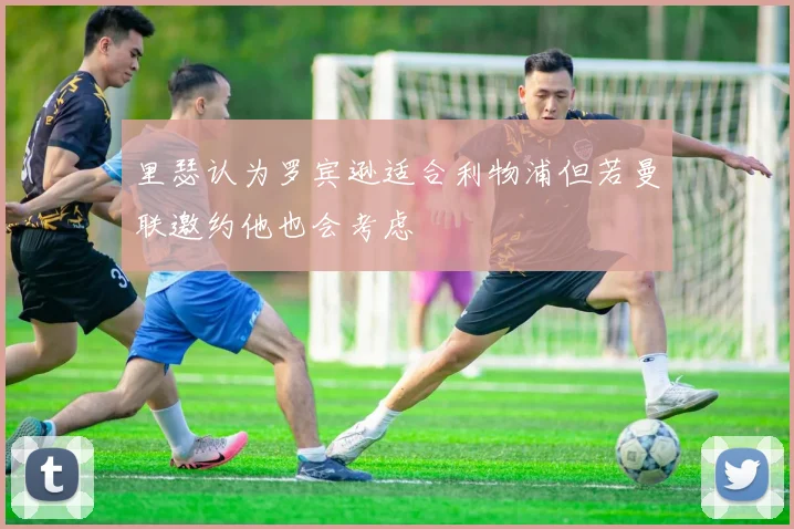 里瑟认为罗宾逊适合利物浦但若曼联邀约他也会考虑