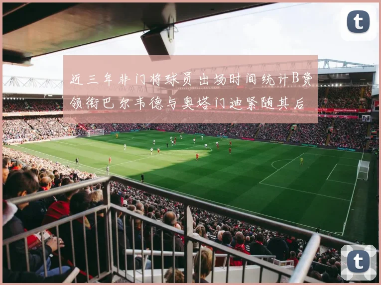 近三年非门将球员出场时间统计B费领衔巴尔韦德与奥塔门迪紧随其后