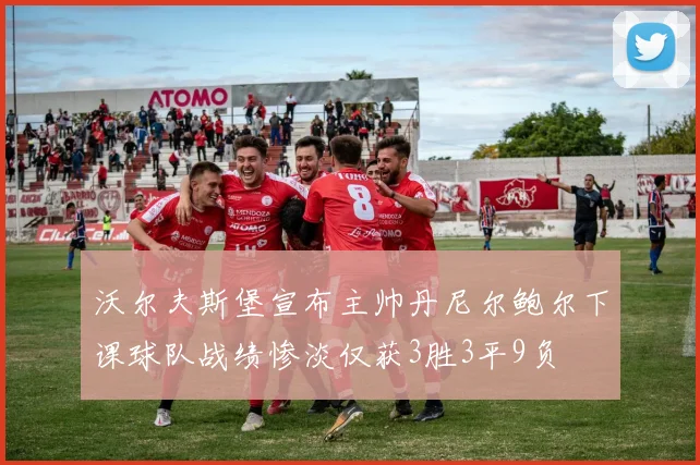沃尔夫斯堡宣布主帅丹尼尔鲍尔下课球队战绩惨淡仅获3胜3平9负