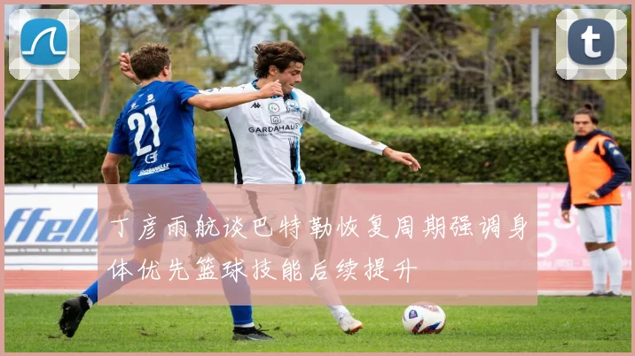 丁彦雨航谈巴特勒恢复周期强调身体优先篮球技能后续提升