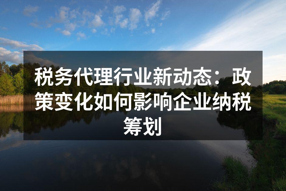 税务代理行业新动态：政策变化如何影响企业纳税筹划